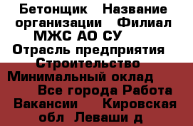 Бетонщик › Название организации ­ Филиал МЖС АО СУ-155 › Отрасль предприятия ­ Строительство › Минимальный оклад ­ 40 000 - Все города Работа » Вакансии   . Кировская обл.,Леваши д.